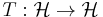 T:\mathcal{H} \to \mathcal{H}