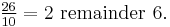 \tfrac{26}{10} = 2 \mbox{ remainder } 6.