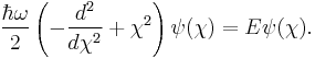  \frac{\hbar \omega}{2}  \left( -\frac{d^2}{d \chi^2} %2B \chi^2 \right) \psi(\chi) = E \psi(\chi) .