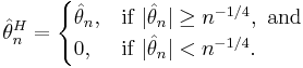 
    \hat\theta_n^H = \begin{cases}\hat\theta_n, & \text{if } |\hat\theta_n| \geq n^{-1/4}, \text{ and} \\ 0, & \text{if } |\hat\theta_n| < n^{-1/4}.\end{cases}
  