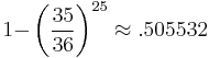 {1-} \left( \dfrac{35}{36} \right) ^{25} \approx .505532 