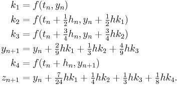  \begin{align}
k_1 &= f(t_n, y_n) \\
k_2 &= f(t_n %2B \tfrac12 h_n, y_n %2B \tfrac12 h k_1) \\
k_3 &= f(t_n %2B \tfrac34 h_n, y_n %2B \tfrac34 h k_2) \\
y_{n%2B1} &= y_n %2B \tfrac29 h k_1 %2B \tfrac13 h k_2 %2B \tfrac49 h k_3 \\
k_4 &= f(t_n %2B h_n, y_{n%2B1}) \\
z_{n%2B1} &= y_n %2B \tfrac7{24} h k_1 %2B \tfrac14 h k_2 %2B \tfrac13 h k_3 %2B \tfrac18 h k_4.
\end{align} 