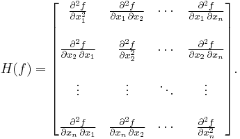 H(f) = \begin{bmatrix}
\frac{\partial^2 f}{\partial x_1^2} & \frac{\partial^2 f}{\partial x_1\,\partial x_2} & \cdots & \frac{\partial^2 f}{\partial x_1\,\partial x_n} \\  \\
\frac{\partial^2 f}{\partial x_2\,\partial x_1} & \frac{\partial^2 f}{\partial x_2^2} & \cdots & \frac{\partial^2 f}{\partial x_2\,\partial x_n} \\  \\
\vdots & \vdots & \ddots & \vdots \\  \\
\frac{\partial^2 f}{\partial x_n\,\partial x_1} & \frac{\partial^2 f}{\partial x_n\,\partial x_2} & \cdots & \frac{\partial^2 f}{\partial x_n^2}
\end{bmatrix}.