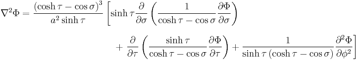 
\begin{align}
\nabla^2 \Phi =
\frac{\left( \cosh \tau - \cos\sigma \right)^{3}}{a^{2}\sinh \tau} 
& \left[ 
\sinh \tau 
\frac{\partial}{\partial \sigma}
\left( \frac{1}{\cosh \tau - \cos\sigma}
\frac{\partial \Phi}{\partial \sigma}
\right) \right. \\[8pt]
& {} \quad %2B 
\left. \frac{\partial}{\partial \tau}
\left( \frac{\sinh \tau}{\cosh \tau - \cos\sigma}
\frac{\partial \Phi}{\partial \tau}
\right) %2B 
\frac{1}{\sinh \tau \left( \cosh \tau - \cos\sigma \right)}
\frac{\partial^2 \Phi}{\partial \phi^2}
\right]
\end{align}
