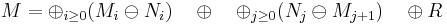 
M = \oplus_{i \geq 0} ( M_i \ominus N_i ) \quad \oplus \quad \oplus_{j \geq 0} ( N_j \ominus M_{j%2B1}) \quad \oplus R
