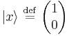    |x\rangle  \ \stackrel{\mathrm{def}}{=}\    \begin{pmatrix} 1    \\ 0  \end{pmatrix}    