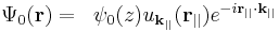 
\begin{align}
\Psi_0(\textbf{r}) &=& \psi_0(z)u_{\textbf{k}_{||}}(\textbf{r}_{||})e^{-i\textbf{r}_{||}\cdot\textbf{k}_{||}}
\end{align}
