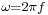 \scriptstyle{{\omega = 2\pi f}}