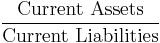 \frac{\mbox{Current Assets}}{\mbox{Current Liabilities}}