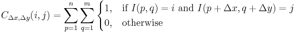 C_{\Delta x, \Delta y}(i,j)=\sum_{p=1}^n\sum_{q=1}^m\begin{cases} 1, & \mbox{if }I(p,q)=i\mbox{ and }I(p%2B\Delta x,q%2B\Delta y)=j \\ 0, & \mbox{otherwise}\end{cases}