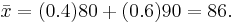 
\bar{x} = (0.4)80 %2B (0.6)90 = 86.
