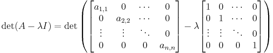 \det (A-\lambda I) = \det \left(\begin{bmatrix} 
a_{1,1} & 0 & \cdots & 0 \\
0 & a_{2,2} & \cdots & 0 \\
\vdots & \vdots & \ddots & 0 \\
0 & 0 & 0 & a_{n,n} 
\end{bmatrix} - \lambda 
\begin{bmatrix} 
1 & 0 & \cdots & 0 \\
0 & 1 & \cdots & 0 \\
\vdots & \vdots & \ddots & 0 \\
0 & 0 & 0 & 1
\end{bmatrix}\right)