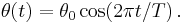 \theta (t) = \theta_0 \cos( 2 \pi t/T)\, .