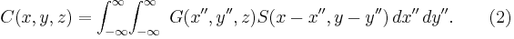  C(x,y,z)=\int_{-\infty}^{\infty}\!\int_{-\infty}^{\infty}\ G( x'',y'',z)S(x-x'',y-y'')\, dx''\,dy''. \qquad(2)