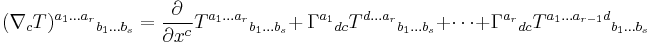  (\nabla_c T)^{a_1 \ldots a_r}{}_{b_1 \ldots b_s} = \frac{\partial}{\partial x^c}T^{a_1 \ldots a_r}{}_{b_1 \ldots b_s}%2B\,\Gamma ^{a_1}{}_{dc} T ^{d \ldots a_r}{}_{b_1 \ldots b_s} %2B \cdots %2B \Gamma ^{a_r}{}_{dc} T ^{a_1 \ldots a_{r-1}d}{}_{b_1 \ldots b_s} 