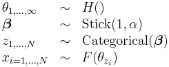 
\begin{array}{lcl}
\theta_{1,\dots,\infty} &\sim& H() \\
\boldsymbol\beta &\sim& \operatorname{Stick}(1,\alpha) \\
z_{1,\dots,N} &\sim& \operatorname{Categorical}(\boldsymbol\beta) \\
x_{i=1,\dots,N} &\sim& F(\theta_{z_i})
\end{array}
