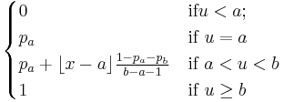  \begin{cases} 0 & \textrm{if } u<a; \\ p_a & \text{if }  u=a \\ p_a%2B\lfloor x-a 
\rfloor \frac{1-p_a-p_b}{b-a-1} & \text{if } a<u<b \\ 1 & \text{if } u \geq b \end{cases} 