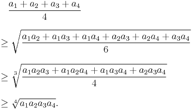 
\begin{align}
& {} \quad \frac{a_1%2Ba_2%2Ba_3%2Ba_4}{4} \\[8pt]
& {} \ge \sqrt{\frac{a_1a_2%2Ba_1a_3%2Ba_1a_4%2Ba_2a_3%2Ba_2a_4%2Ba_3a_4}{6}} \\[8pt]
& {} \ge \sqrt[3]{\frac{a_1a_2a_3%2Ba_1a_2a_4%2Ba_1a_3a_4%2Ba_2a_3a_4}{4}} \\[8pt]
& {} \ge \sqrt[4]{a_1a_2a_3a_4}.
\end{align}
