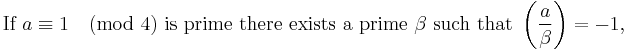 
\text{If }a \equiv 1 \pmod4 \text{ is prime there exists a prime } \beta \text{ such that }\left(\frac{a}{\beta}\right)=-1, \,
