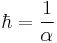  \hbar = \frac{1}{\alpha} \ 