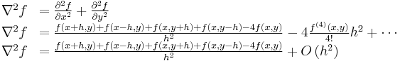 \begin{array} {ll}
\nabla^2 f &= \frac{\partial ^2 f}{\partial x^2}%2B\frac{\partial ^2 f}{\partial y^2}\\
\nabla^2 f &= \frac{f\left(x %2B h,y\right) %2B f\left(x - h,y\right) %2B f\left(x, y %2B h\right) %2B f\left(x, y - h\right) - 4f(x,y)}{h^2} - 4\frac{f^{(4)}(x,y)}{4!}h^2 %2B \cdots\\
\nabla^2 f &= \frac{f\left(x %2B h,y\right) %2B f\left(x - h,y\right) %2B f\left(x, y %2B h\right) %2B f\left(x, y - h\right) - 4f(x,y)}{h^2} %2B O\left(h^2\right)\\
\end{array}