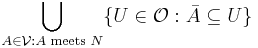 \bigcup_{A\in\mathcal{V}:A\text{ meets }N}\{U\in\mathcal{O}:\bar{A}\subseteq U\}\,