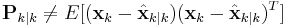 \textbf{P}_{k|k} \neq E[(\textbf{x}_k - \hat{\textbf{x}}_{k|k})(\textbf{x}_k - \hat{\textbf{x}}_{k|k})^T]