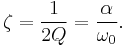 
\zeta = \frac{1}{2 Q} = { \alpha \over \omega_0 }.
