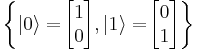 \left\{ 
|0\rangle =\! \begin{bmatrix} 1 \\ 0 \end{bmatrix}, 
|1\rangle =\! \begin{bmatrix} 0 \\ 1 \end{bmatrix} 
\right\}