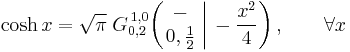  \cosh x = \sqrt{\pi} \; G_{0,2}^{\,1,0} \!\left( \left. \begin{matrix} - \\ 0,\frac{1}{2} \end{matrix} \; \right| \, -\frac{x^2}{4} \right), \qquad \forall x 