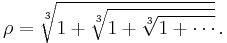 \rho = \sqrt[3]{1 %2B \sqrt[3]{1 %2B \sqrt[3]{1 %2B \cdots}}} \, .