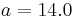 a=14.0