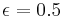  \epsilon = 0.5 