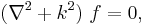   (\nabla^2 %2B k^2)~f = 0 , 