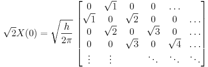 
\sqrt{2} X(0)= \sqrt{\frac{h}{2 \pi}}\;
\begin{bmatrix}
0 & \sqrt{1} & 0 & 0 & \ldots \\
\sqrt{1} & 0 & \sqrt{2} & 0 & 0 & \ldots \\
0 & \sqrt{2} & 0 & \sqrt{3} & 0 & \ldots \\
0 & 0 & \sqrt{3} & 0 & \sqrt{4} & \ldots \\
\vdots & \vdots &  & \ddots & \ddots & \ddots \\
\end{bmatrix}
