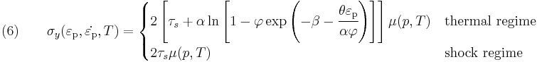 \text{(6)} \qquad 
  \sigma_y(\varepsilon_{\rm{p}},\dot{\varepsilon_{\rm{p}}},T) = 
     \begin{cases}
       2\left[\tau_s %2B \alpha\ln\left[1 - \varphi
        \exp\left(-\beta-\cfrac{\theta\varepsilon_{\rm{p}}}{\alpha\varphi}\right)\right]\right]
       \mu(p,T) & \text{thermal regime} \\
       2\tau_s\mu(p,T) & \text{shock regime}
     \end{cases}
