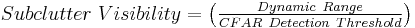 Subclutter \ Visibility =  \left( \tfrac{Dynamic \ Range}{CFAR \ Detection \ Threshold}\right) 