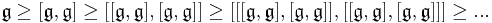  \mathfrak{g} \geq [\mathfrak{g},\mathfrak{g}] \geq [[\mathfrak{g},\mathfrak{g}],[\mathfrak{g},\mathfrak{g}]] \geq [[[\mathfrak{g},\mathfrak{g}],[\mathfrak{g},\mathfrak{g}]],[[\mathfrak{g},\mathfrak{g}],[\mathfrak{g},\mathfrak{g}]]]  \geq ...