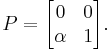  P = \begin{bmatrix} 0 & 0  \\  \alpha & 1  \end{bmatrix}. 