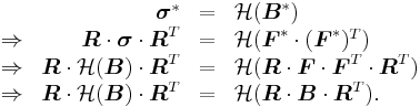 \ \begin{array}{rrcl} & \boldsymbol{\sigma}^* &=& \mathcal{H}(\boldsymbol{B}^*) \\
\Rightarrow & \boldsymbol{R}\cdot \boldsymbol{\sigma}\cdot \boldsymbol{R}^T &=& \mathcal{H}(\boldsymbol{F}^*\cdot(\boldsymbol{F}^*)^T) \\
\Rightarrow & \boldsymbol{R}\cdot \mathcal{H}(\boldsymbol{B}) \cdot\boldsymbol{R}^T &=& \mathcal{H}(\boldsymbol{R}\cdot\boldsymbol{F}\cdot\boldsymbol{F}^T\cdot\boldsymbol{R}^T) \\
\Rightarrow & \boldsymbol{R}\cdot \mathcal{H}(\boldsymbol{B})\cdot \boldsymbol{R}^T &=& \mathcal{H}(\boldsymbol{R}\cdot\boldsymbol{B}\cdot\boldsymbol{R}^T). \end{array}