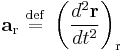 \mathbf{a}_{\mathrm{r}} \ \stackrel{\mathrm{def}}{=}\   \left( \frac{d^{2}\mathbf{r}}{dt^{2}} \right)_{\mathrm{r}}