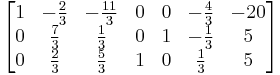 
  \begin{bmatrix}
    1 & -\tfrac{2}{3} & -\tfrac{11}{3} & 0 & 0 & -\tfrac{4}{3} & -20 \\   
    0 &  \tfrac{7}{3} &   \tfrac{1}{3} & 0 & 1 & -\tfrac{1}{3} &  5  \\
    0 &  \tfrac{2}{3} &   \tfrac{5}{3} & 1 & 0 &  \tfrac{1}{3} &  5
  \end{bmatrix}
