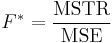 F^* = \frac{\text{MSTR}}{\text{MSE}} \,