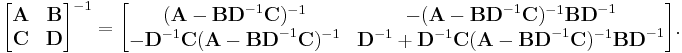 
\begin{bmatrix} \mathbf{A} & \mathbf{B} \\ \mathbf{C} & \mathbf{D} \end{bmatrix}^{-1} = \begin{bmatrix} (\mathbf{A}-\mathbf{BD}^{-1}\mathbf{C})^{-1} & -(\mathbf{A}-\mathbf{BD}^{-1}\mathbf{C})^{-1}\mathbf{BD}^{-1} \\ -\mathbf{D}^{-1}\mathbf{C}(\mathbf{A}-\mathbf{BD}^{-1}\mathbf{C})^{-1} & \mathbf{D}^{-1}%2B\mathbf{D}^{-1}\mathbf{C}(\mathbf{A}-\mathbf{BD}^{-1}\mathbf{C})^{-1}\mathbf{BD}^{-1}\end{bmatrix}.
