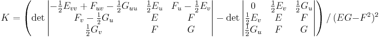  K = \left( \det \begin{vmatrix} -\frac{1}{2}E_{vv} %2B F_{uv} - \frac{1}{2}G_{uu} & \frac{1}{2}E_u & F_u-\frac{1}{2}E_v\\F_v-\frac{1}{2}G_u & E & F\\\frac{1}{2}G_v & F & G \end{vmatrix}- \det \begin{vmatrix} 0 & \frac{1}{2}E_v & \frac{1}{2}G_u\\\frac{1}{2}E_v & E & F\\\frac{1}{2}G_u & F & G \end{vmatrix} \right) / \, (EG-F^2)^2 