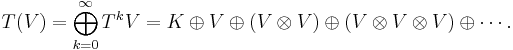 T(V)= \bigoplus_{k=0}^\infty T^kV = K\oplus V \oplus (V\otimes V) \oplus (V\otimes V\otimes V) \oplus \cdots.