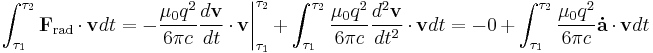 \int_{\tau_1}^{\tau_2} \mathbf{F}_\mathrm{rad} \cdot \mathbf{v} dt = - \frac{\mu_0 q^2}{6 \pi c} \frac{d \mathbf{v}}{dt} \cdot \mathbf{v} \bigg|_{\tau_1}^{\tau_2} %2B \int_{\tau_1}^{\tau_2} \frac{\mu_0 q^2}{6 \pi c} \frac{d^2 \mathbf{v}}{dt^2} \cdot \mathbf{v} dt = -0 %2B \int_{\tau_1}^{\tau_2} \frac{\mu_0 q^2}{6 \pi c} \mathbf{\dot{a}} \cdot \mathbf{v} dt