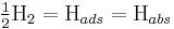 \tfrac{1}{2} \mathrm{H}_2  = \mathrm{H}_{ads} = \mathrm{H}_{abs}