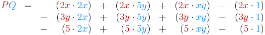 \begin{array}{rccrcrcrcr}
{\color{BrickRed}P}{\color{RoyalBlue}Q}&{{=}}&&({\color{BrickRed}2x}\cdot{\color{RoyalBlue}2x})
&%2B&({\color{BrickRed}2x}\cdot{\color{RoyalBlue}5y})&%2B&({\color{BrickRed}2x}\cdot {\color{RoyalBlue}xy})&%2B&({\color{BrickRed}2x}\cdot{\color{RoyalBlue}1})
\\&&%2B&({\color{BrickRed}3y}\cdot{\color{RoyalBlue}2x})&%2B&({\color{BrickRed}3y}\cdot{\color{RoyalBlue}5y})&%2B&({\color{BrickRed}3y}\cdot {\color{RoyalBlue}xy})&%2B&
({\color{BrickRed}3y}\cdot{\color{RoyalBlue}1})
\\&&%2B&({\color{BrickRed}5}\cdot{\color{RoyalBlue}2x})&%2B&({\color{BrickRed}5}\cdot{\color{RoyalBlue}5y})&%2B&
({\color{BrickRed}5}\cdot {\color{RoyalBlue}xy})&%2B&({\color{BrickRed}5}\cdot{\color{RoyalBlue}1})
\end{array}