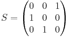 S = \begin{pmatrix}
  0 & 0 & 1\\
  1 & 0 & 0 \\
  0 & 1 & 0
\end{pmatrix}